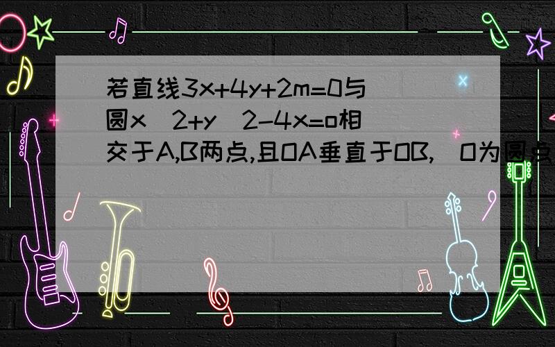 若直线3x+4y+2m=0与圆x^2+y^2-4x=o相交于A,B两点,且OA垂直于OB,(O为圆点),则m=?请尽量有过程