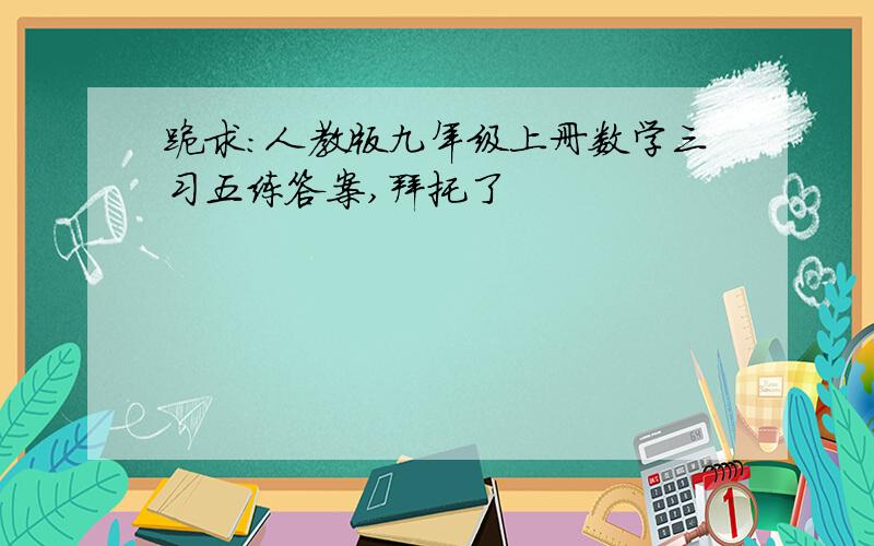 跪求：人教版九年级上册数学三习五练答案,拜托了