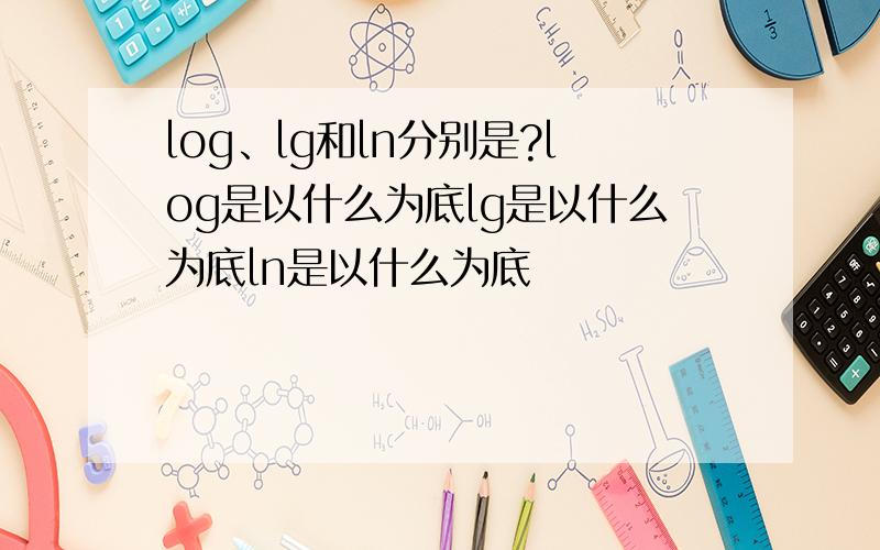 log、lg和ln分别是?log是以什么为底lg是以什么为底ln是以什么为底