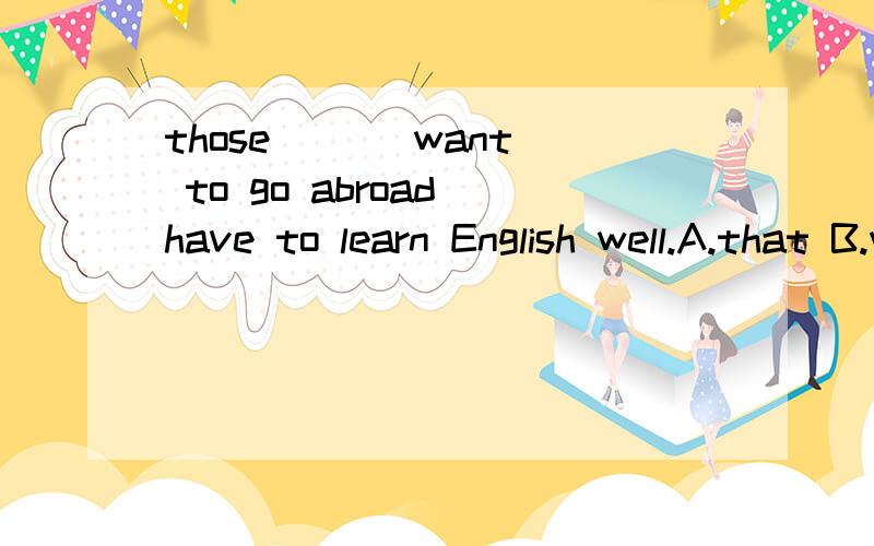 those （ ） want to go abroad have to learn English well.A.that B.whom C.who D.people但A为什么不可以?难道是和those重复吗?还是什么