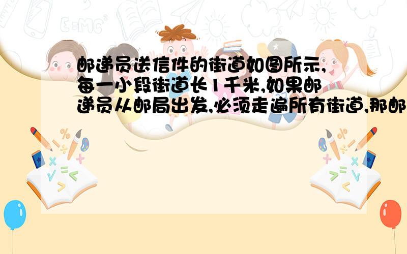 邮递员送信件的街道如图所示,每一小段街道长1千米,如果邮递员从邮局出发,必须走遍所有街道,那邮递员最少需要走多少千米路?哈哈我图画的不大标准,但是基本上可以看懂~总之就是这些小