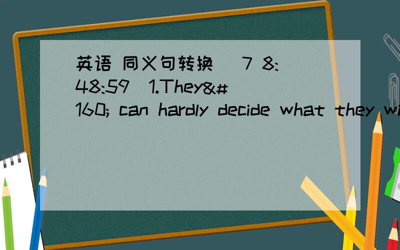 英语 同义句转换 (7 8:48:59)1.They  can hardly decide what they will do next(        )(         ) for  them to decide what (      