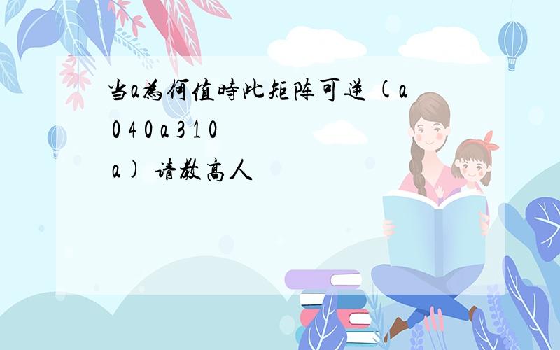 当a为何值时此矩阵可逆 (a 0 4 0 a 3 1 0 a) 请教高人