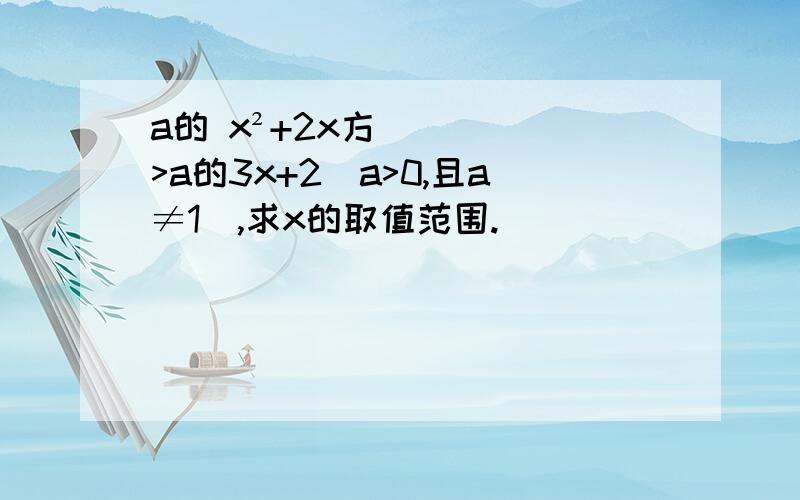 a的 x²+2x方>a的3x+2(a>0,且a≠1),求x的取值范围.