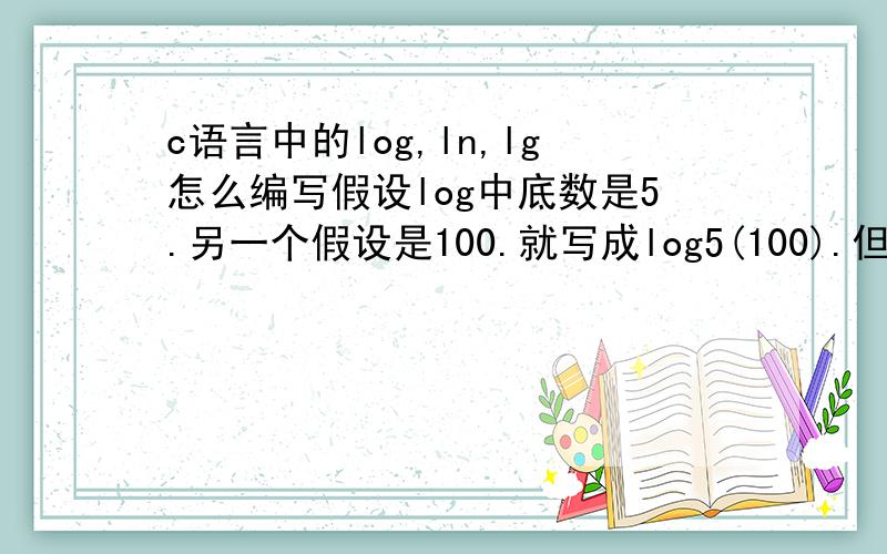 c语言中的log,ln,lg怎么编写假设log中底数是5.另一个假设是100.就写成log5(100).但是ln100,和lg100要怎么编写?PS：ln是不是以e为底数?lg的底数是不是10?