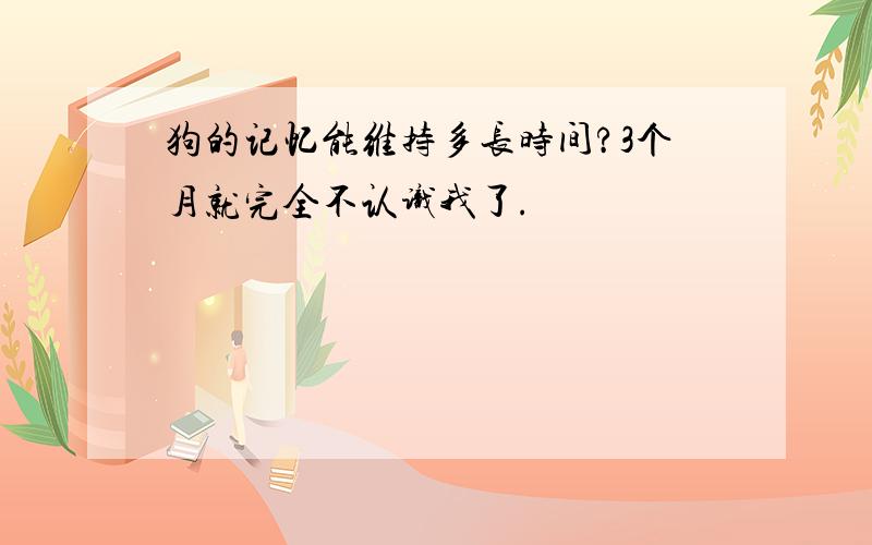 狗的记忆能维持多长时间?3个月就完全不认识我了.