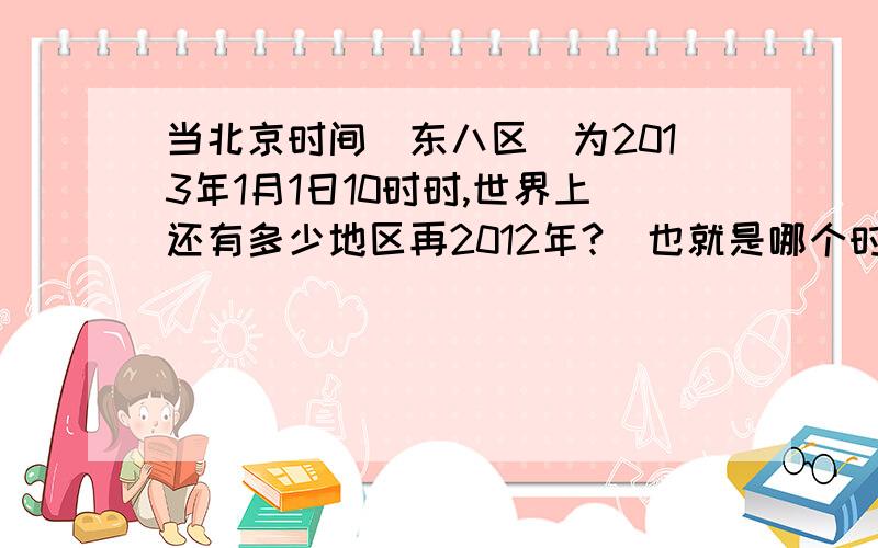 当北京时间（东八区）为2013年1月1日10时时,世界上还有多少地区再2012年?（也就是哪个时区到哪个时区还是2012年）