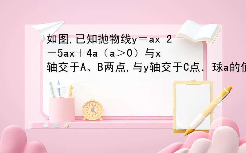 如图,已知抛物线y＝ax 2－5ax＋4a（a＞0）与x轴交于A、B两点,与y轴交于C点．球a的值