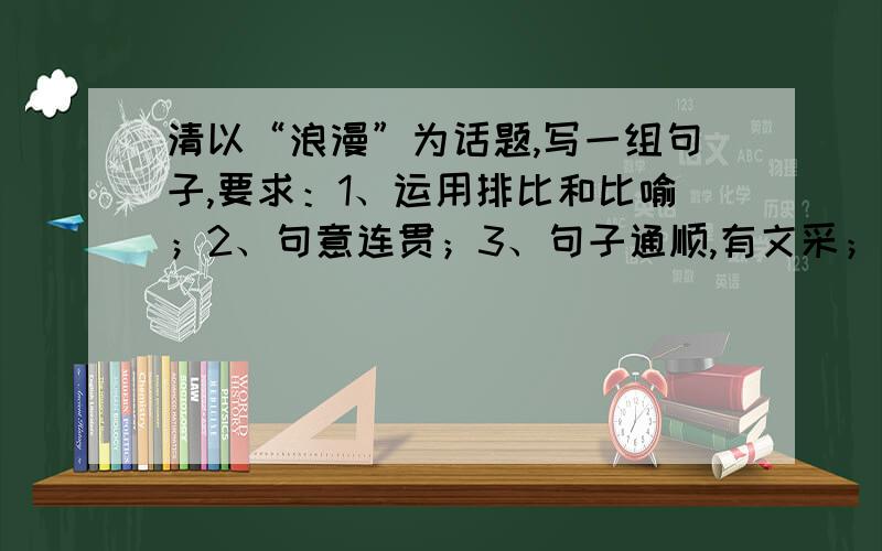 清以“浪漫”为话题,写一组句子,要求：1、运用排比和比喻；2、句意连贯；3、句子通顺,有文采；4、句意连贯