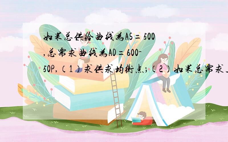 如果总供给曲线为AS=500,总需求曲线为AD=600-50P,（1）求供求均衡点；（2）如果总需求上升20%,求新的供求均衡点.