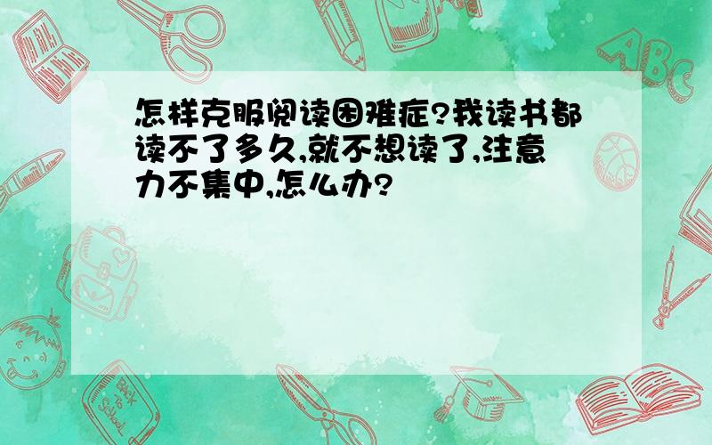 怎样克服阅读困难症?我读书都读不了多久,就不想读了,注意力不集中,怎么办?