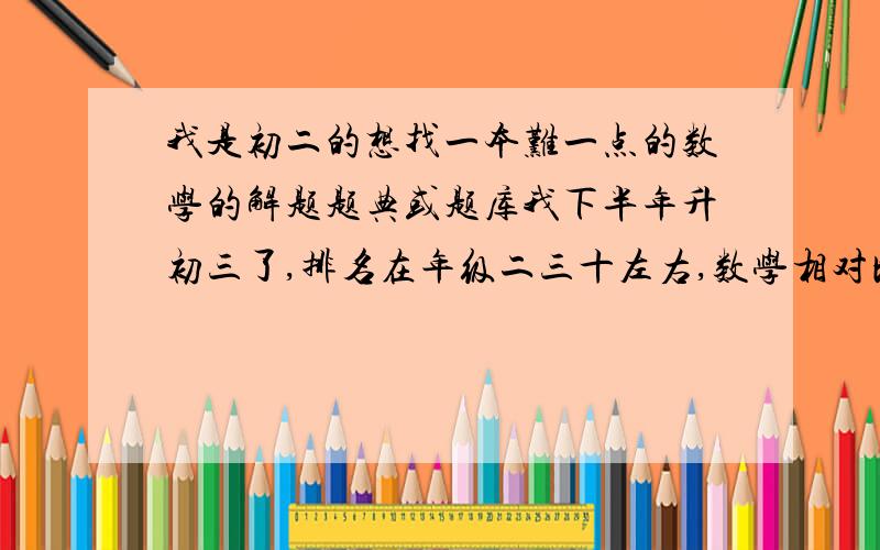 我是初二的想找一本难一点的数学的解题题典或题库我下半年升初三了,排名在年级二三十左右,数学相对比较薄弱,想找几本难一点的解题题典、题库什么的在暑假好好补一下,