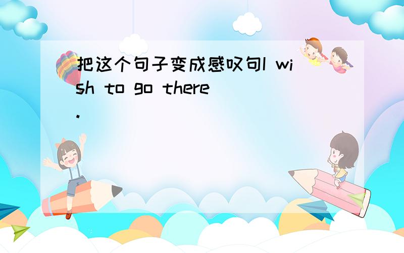 把这个句子变成感叹句I wish to go there._________ _______ _________to go there.