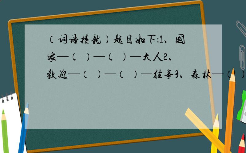 （词语接龙）题目如下：1、国家—（ ）—（ ）—大人2、欢迎—（ ）—（ ）—往事3、森林—（ ）—（ ）—浪花