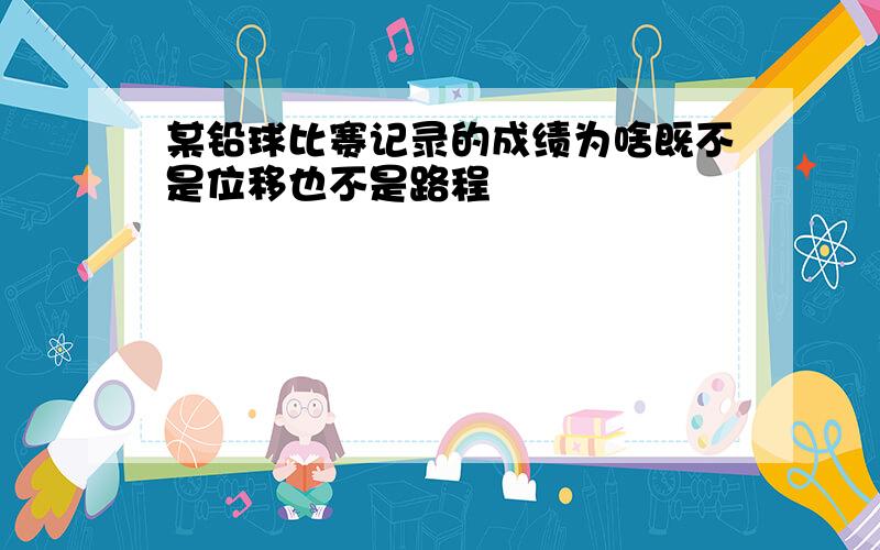 某铅球比赛记录的成绩为啥既不是位移也不是路程