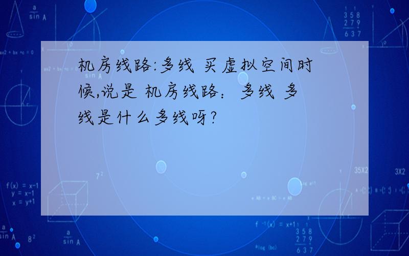 机房线路:多线 买虚拟空间时候,说是 机房线路：多线 多线是什么多线呀?