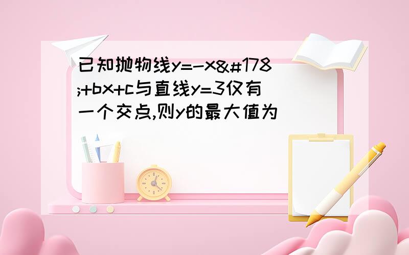 已知抛物线y=-x²+bx+c与直线y=3仅有一个交点,则y的最大值为