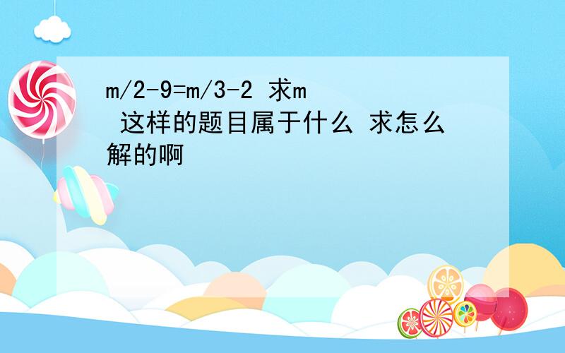 m/2-9=m/3-2 求m 这样的题目属于什么 求怎么解的啊