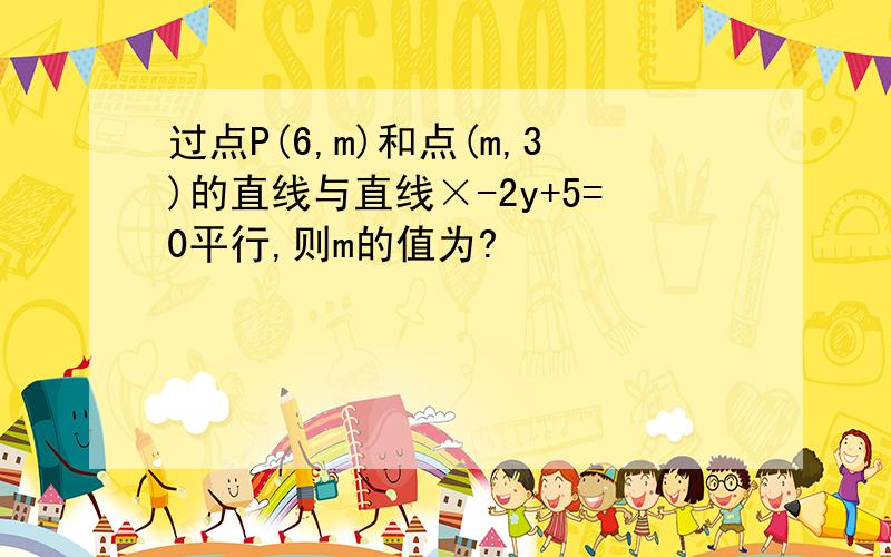 过点P(6,m)和点(m,3)的直线与直线×-2y+5=0平行,则m的值为?