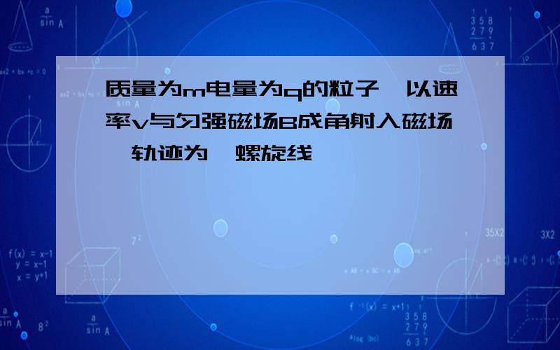 质量为m电量为q的粒子,以速率v与匀强磁场B成角射入磁场,轨迹为一螺旋线