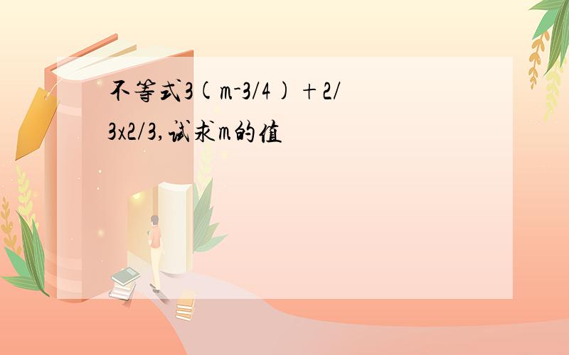 不等式3(m-3/4)+2/3x2/3,试求m的值