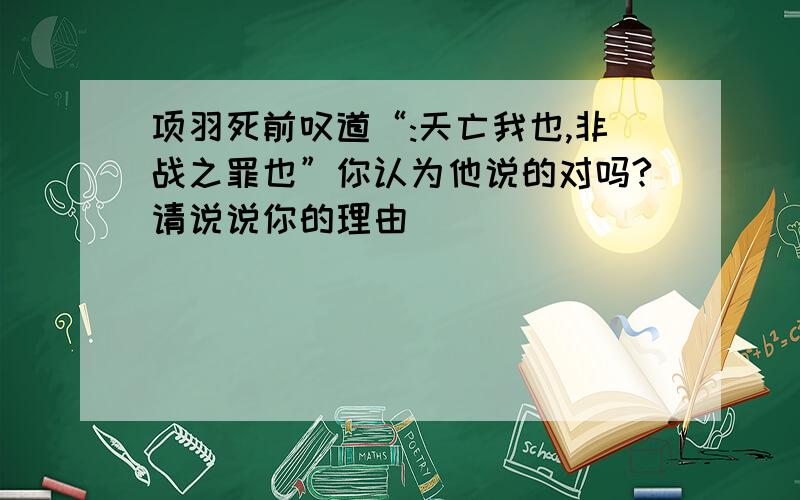 项羽死前叹道“:天亡我也,非战之罪也”你认为他说的对吗?请说说你的理由