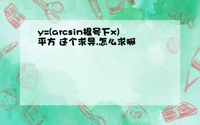 y=(arcsin根号下x)平方 这个求导.怎么求啊