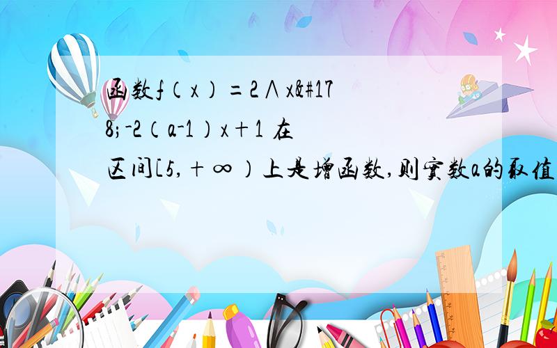 函数f（x）=2∧x²-2（a-1）x+1 在区间[5,+∞）上是增函数,则实数a的取值范围是选项有：A[6，＋∞﹚ B﹙6，＋∞） C﹙－∞，6] D﹙－∞，6﹚