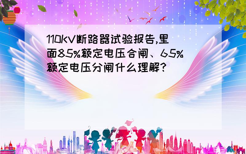 110KV断路器试验报告,里面85%额定电压合闸、65%额定电压分闸什么理解?