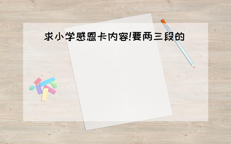 求小学感恩卡内容!要两三段的