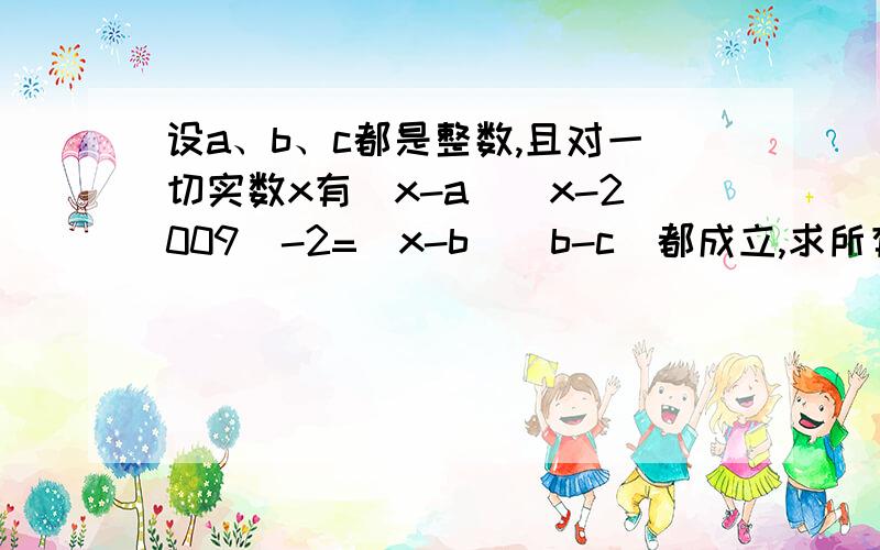 设a、b、c都是整数,且对一切实数x有(x-a)(x-2009)-2=(x-b)(b-c)都成立,求所有这样的有序数组(a、b、c）