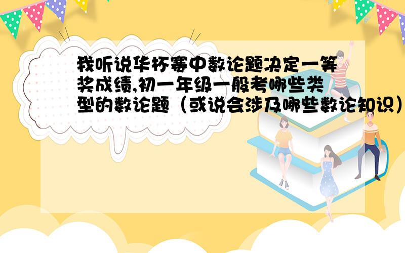 我听说华杯赛中数论题决定一等奖成绩,初一年级一般考哪些类型的数论题（或说会涉及哪些数论知识）?注意!不要小升初的!尽量列详细全面一点!