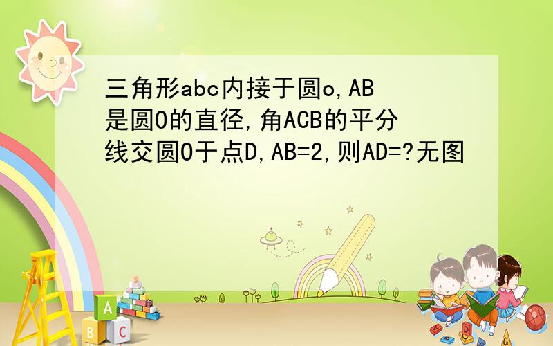 三角形abc内接于圆o,AB是圆O的直径,角ACB的平分线交圆O于点D,AB=2,则AD=?无图
