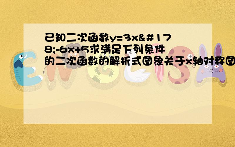 已知二次函数y=3x²-6x+5求满足下列条件的二次函数的解析式图象关于x轴对称图象关于y轴对称图象关于经过其顶点且平行于x轴的直线对称