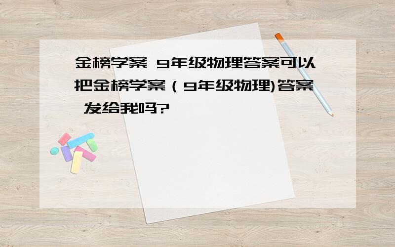 金榜学案 9年级物理答案可以把金榜学案（9年级物理)答案 发给我吗?