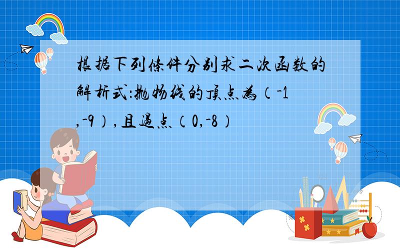 根据下列条件分别求二次函数的解析式：抛物线的顶点为（-1,-9）,且过点（0,-8）