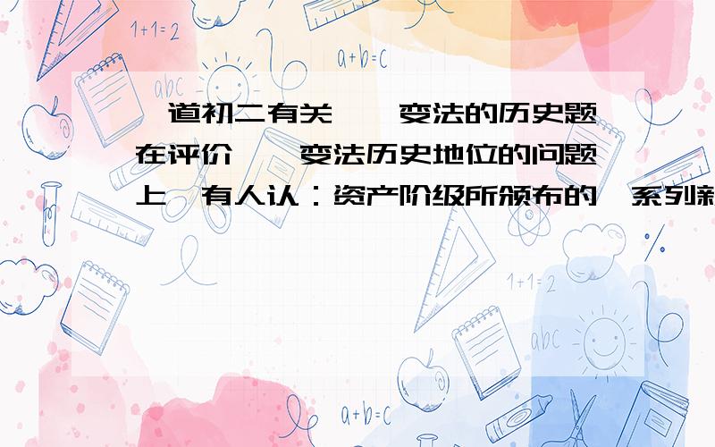 一道初二有关戊戌变法的历史题在评价戊戌变法历史地位的问题上,有人认：资产阶级所颁布的一系列新政法令,除京师大学堂保留外,其余都被推翻,是失败的.也有人认为：在中国近代化的过