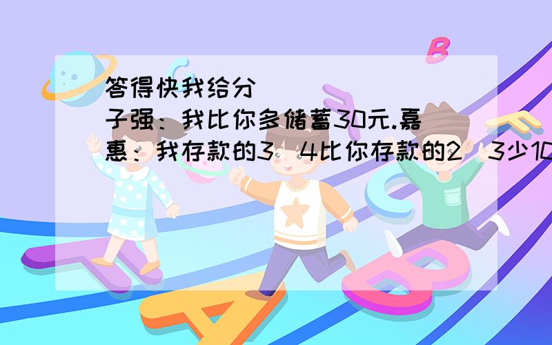 答得快我给分〜子强：我比你多储蓄30元.嘉惠：我存款的3／4比你存款的2／3少10元.问：你知道两人各存款多少元吗?