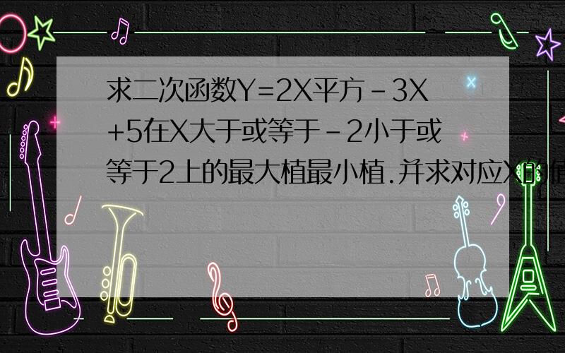 求二次函数Y=2X平方-3X+5在X大于或等于-2小于或等于2上的最大植最小植.并求对应X的值