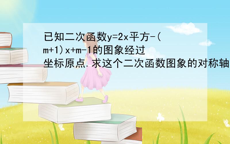 已知二次函数y=2x平方-(m+1)x+m-1的图象经过坐标原点.求这个二次函数图象的对称轴；当X取哪些值时,函数值大于0?当X取哪些值时,函数值小于0?