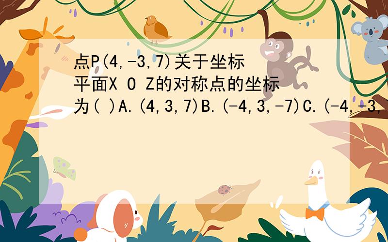 点P(4,-3,7)关于坐标平面X O Z的对称点的坐标为( )A.(4,3,7)B.(-4,3,-7)C.(-4,-3,7)D.(4,-3,-7)