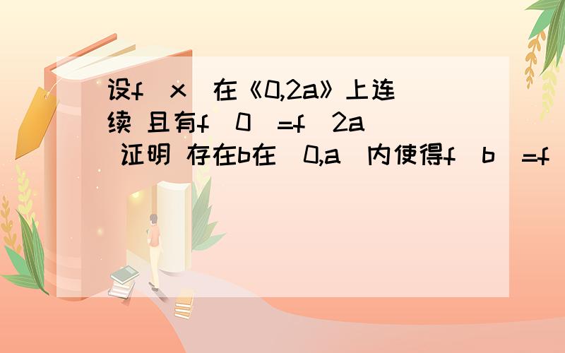 设f(x)在《0,2a》上连续 且有f(0)=f(2a) 证明 存在b在(0,a)内使得f(b)=f(a+b)