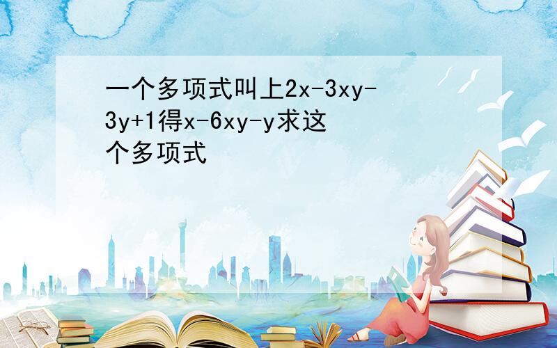 一个多项式叫上2x-3xy-3y+1得x-6xy-y求这个多项式