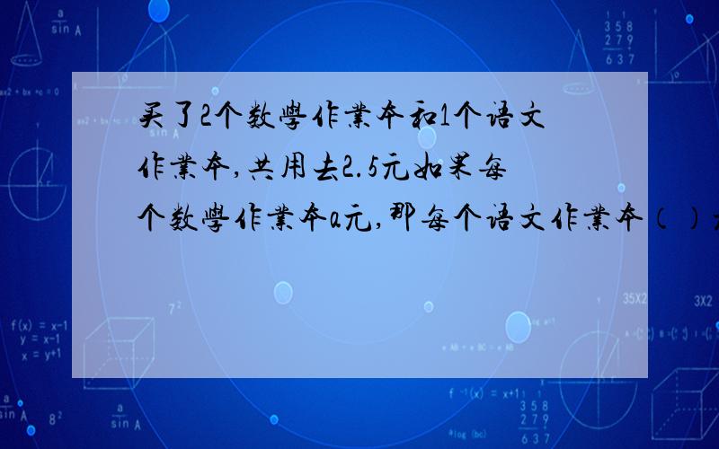 买了2个数学作业本和1个语文作业本,共用去2.5元如果每个数学作业本a元,那每个语文作业本（）元.