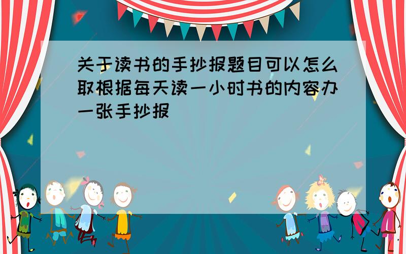 关于读书的手抄报题目可以怎么取根据每天读一小时书的内容办一张手抄报