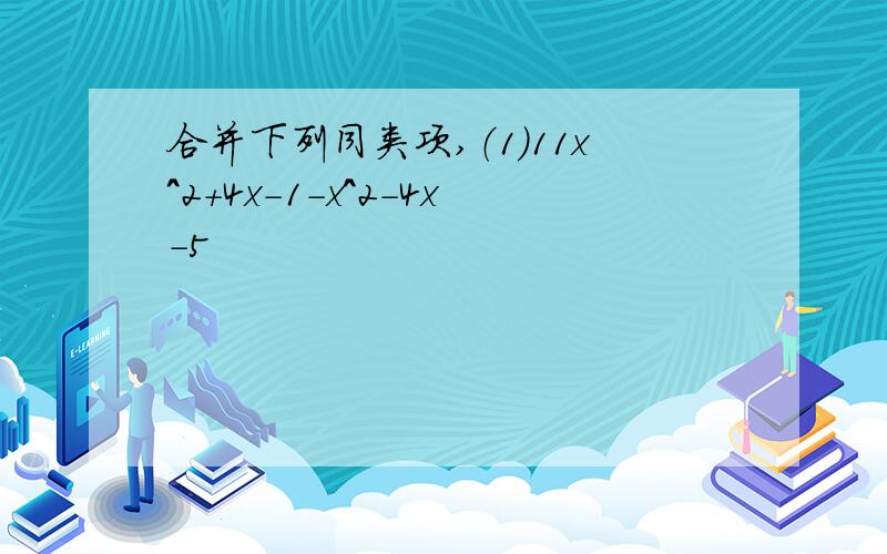 合并下列同类项,（1)11x^2+4x-1-x^2-4x-5