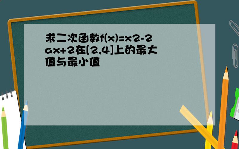 求二次函数f(x)=x2-2ax+2在[2,4]上的最大值与最小值