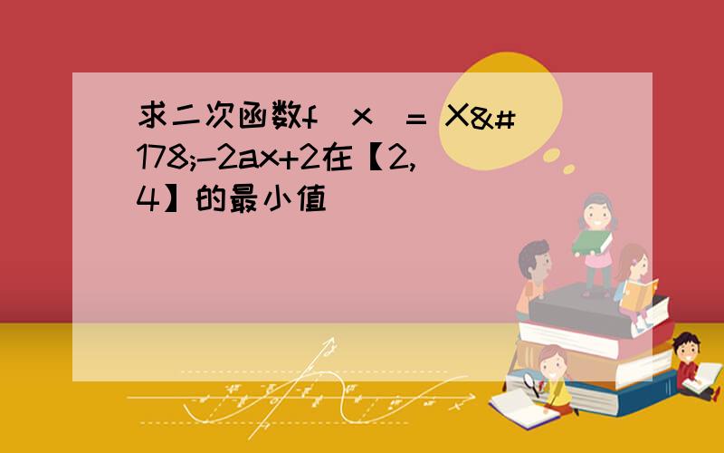 求二次函数f（x）= X²-2ax+2在【2,4】的最小值