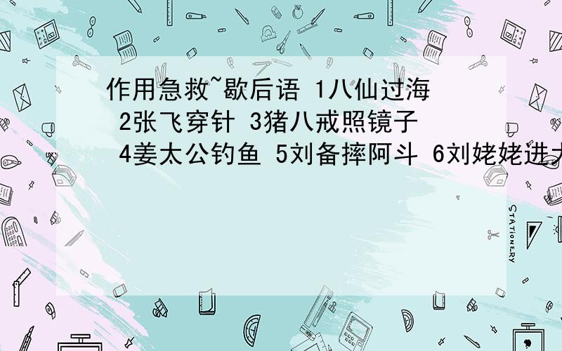 作用急救~歇后语 1八仙过海 2张飞穿针 3猪八戒照镜子 4姜太公钓鱼 5刘备摔阿斗 6刘姥姥进大观园 7茶壶里煮饺子 8马尾拴豆腐 9挂羊头卖狗肉 10景德镇的瓷器