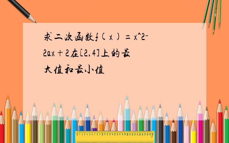 求二次函数f(x)=x^2-2ax+2在[2,4]上的最大值和最小值